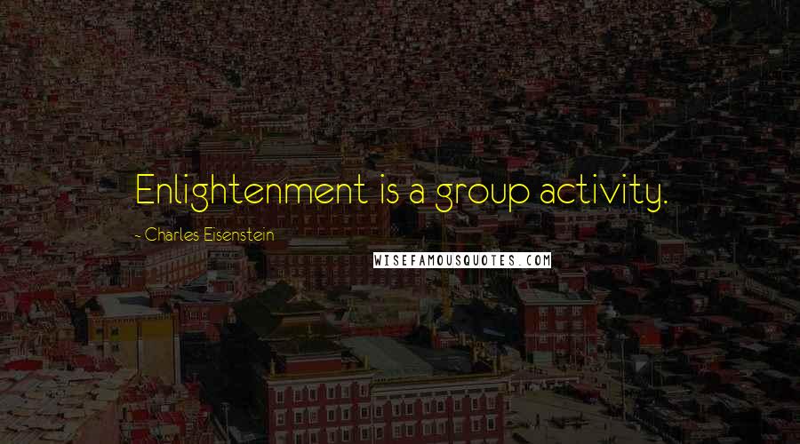 Charles Eisenstein Quotes: Enlightenment is a group activity.