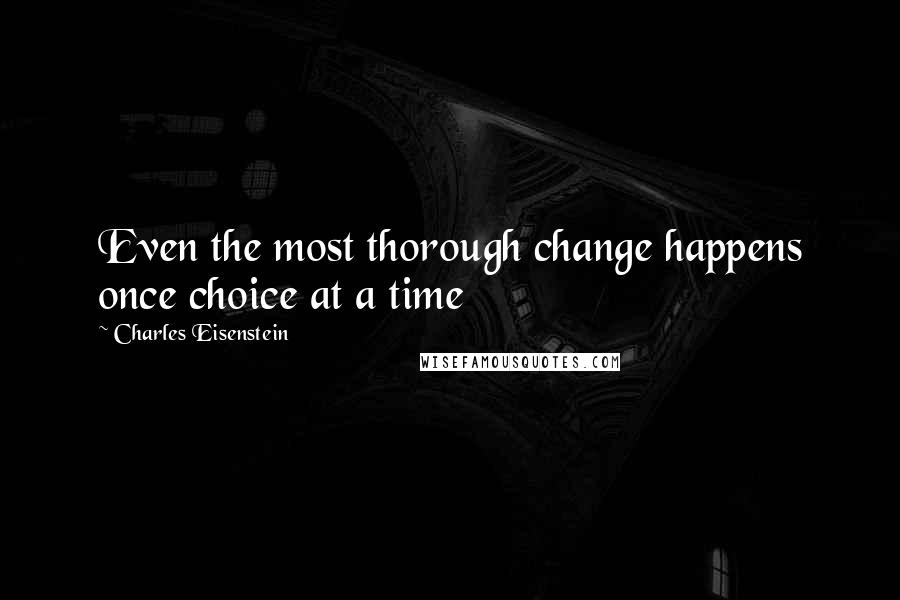 Charles Eisenstein Quotes: Even the most thorough change happens once choice at a time