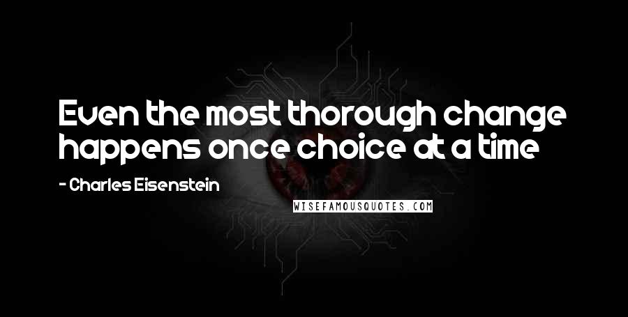 Charles Eisenstein Quotes: Even the most thorough change happens once choice at a time