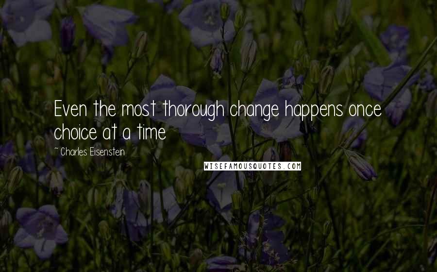 Charles Eisenstein Quotes: Even the most thorough change happens once choice at a time