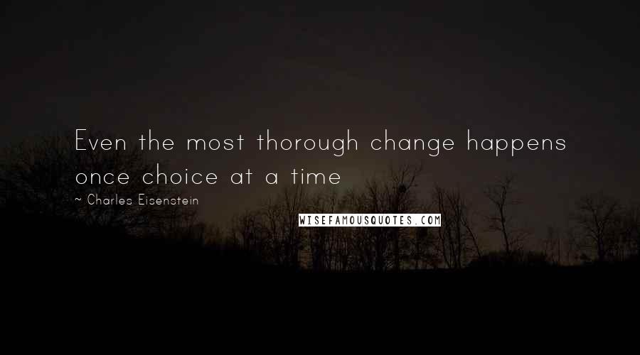 Charles Eisenstein Quotes: Even the most thorough change happens once choice at a time