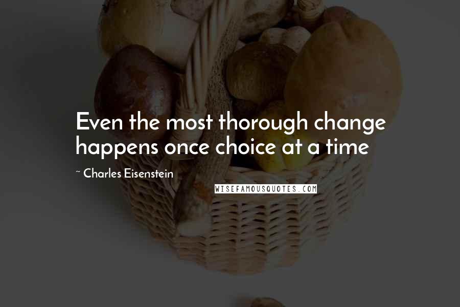 Charles Eisenstein Quotes: Even the most thorough change happens once choice at a time