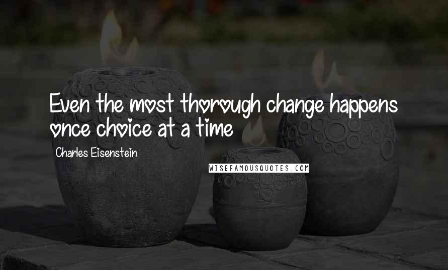 Charles Eisenstein Quotes: Even the most thorough change happens once choice at a time