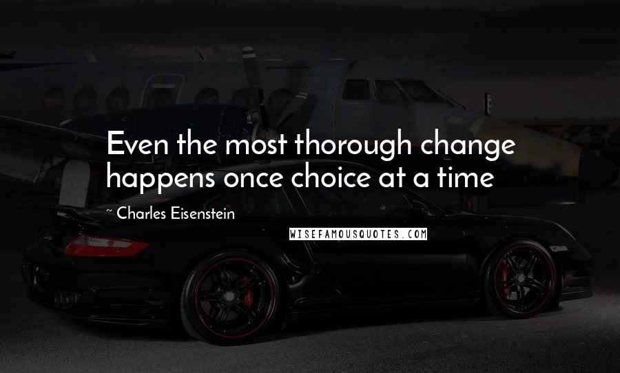 Charles Eisenstein Quotes: Even the most thorough change happens once choice at a time