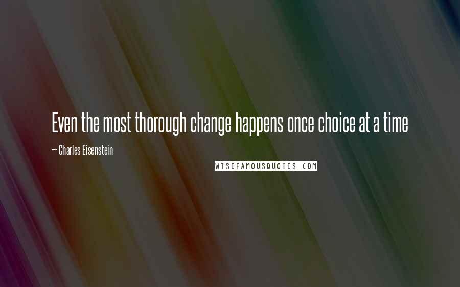 Charles Eisenstein Quotes: Even the most thorough change happens once choice at a time