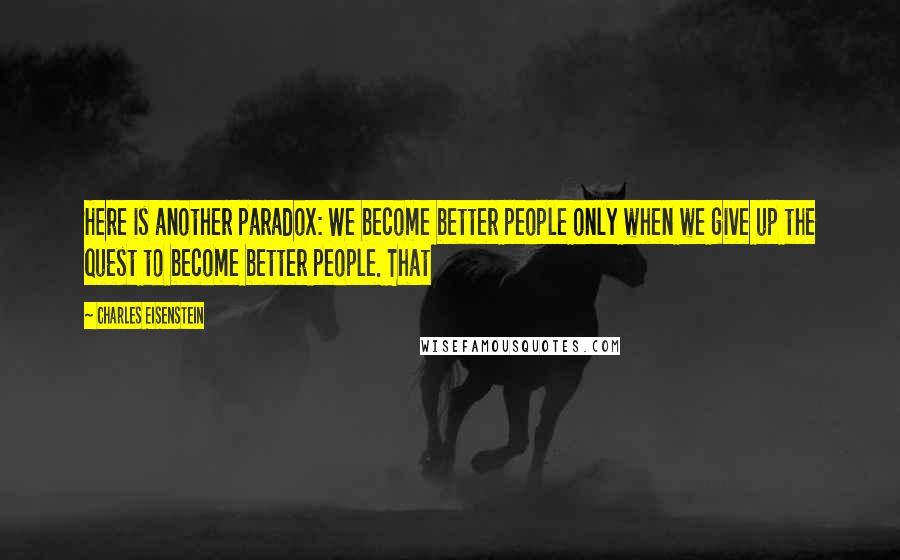 Charles Eisenstein Quotes: Here is another paradox: We become better people only when we give up the quest to become better people. That