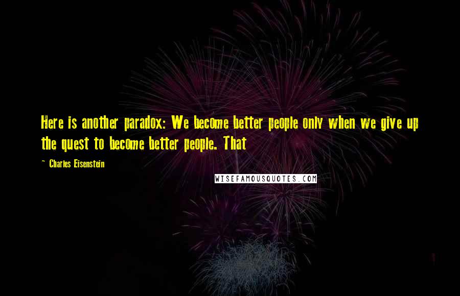 Charles Eisenstein Quotes: Here is another paradox: We become better people only when we give up the quest to become better people. That