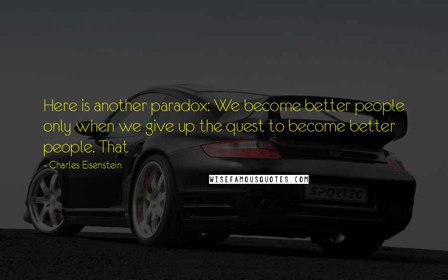 Charles Eisenstein Quotes: Here is another paradox: We become better people only when we give up the quest to become better people. That