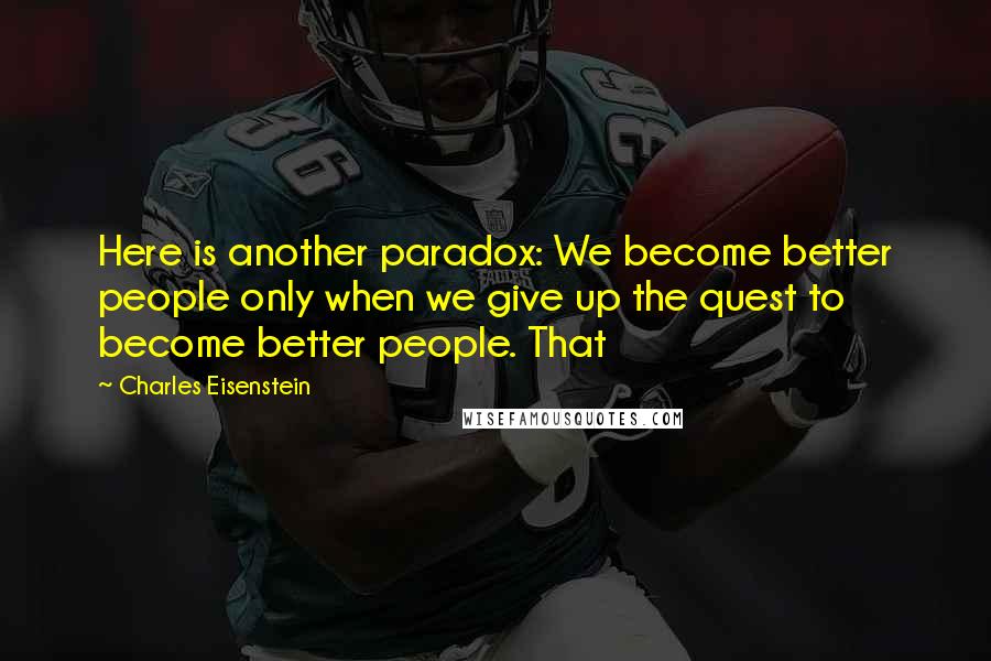 Charles Eisenstein Quotes: Here is another paradox: We become better people only when we give up the quest to become better people. That