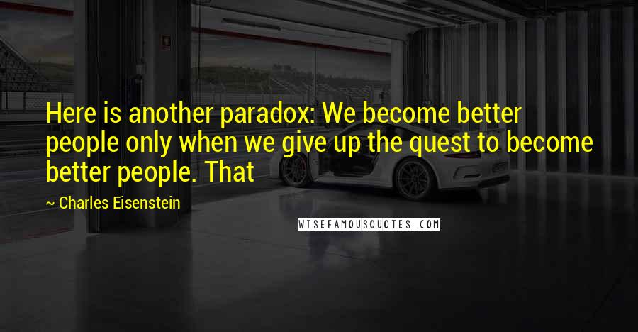 Charles Eisenstein Quotes: Here is another paradox: We become better people only when we give up the quest to become better people. That