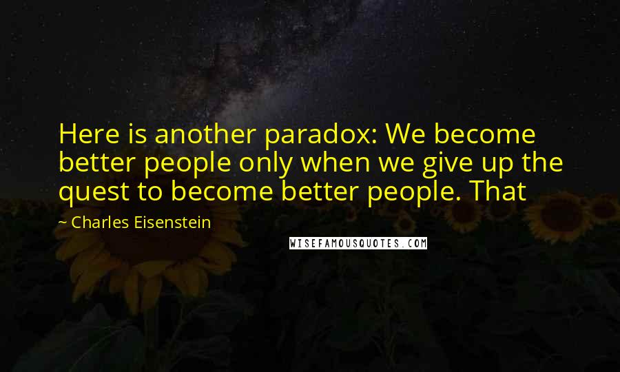 Charles Eisenstein Quotes: Here is another paradox: We become better people only when we give up the quest to become better people. That
