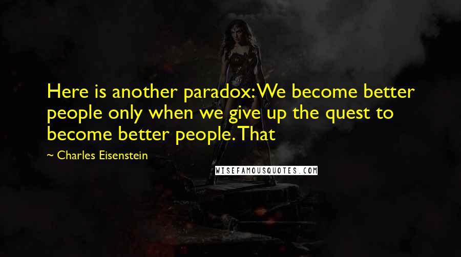 Charles Eisenstein Quotes: Here is another paradox: We become better people only when we give up the quest to become better people. That
