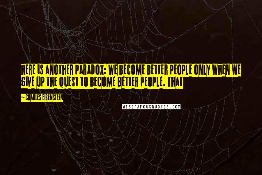 Charles Eisenstein Quotes: Here is another paradox: We become better people only when we give up the quest to become better people. That