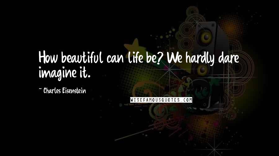 Charles Eisenstein Quotes: How beautiful can life be? We hardly dare imagine it.