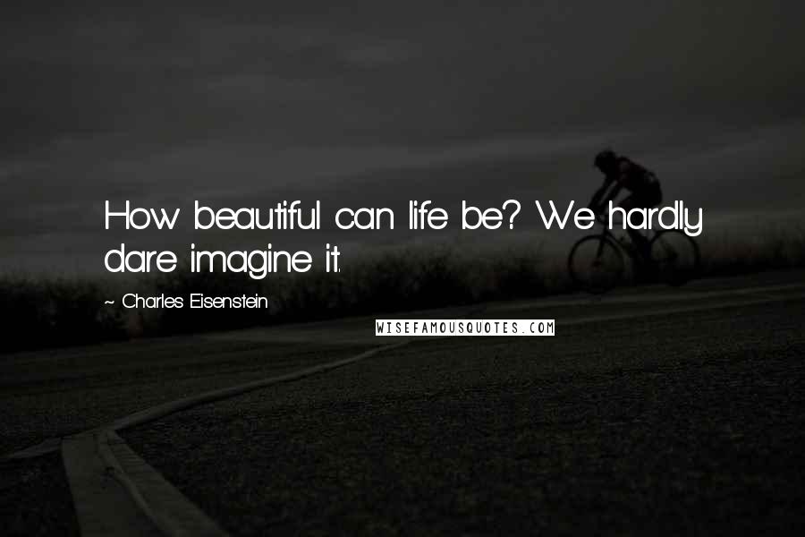 Charles Eisenstein Quotes: How beautiful can life be? We hardly dare imagine it.