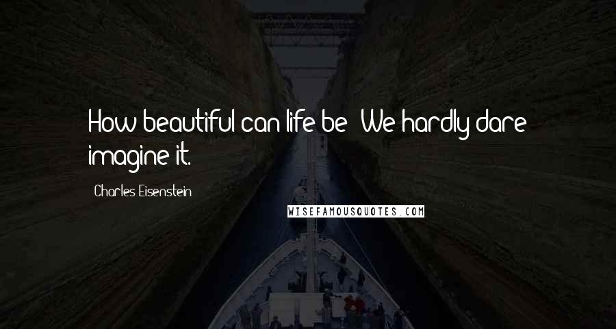 Charles Eisenstein Quotes: How beautiful can life be? We hardly dare imagine it.