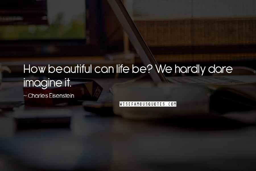 Charles Eisenstein Quotes: How beautiful can life be? We hardly dare imagine it.