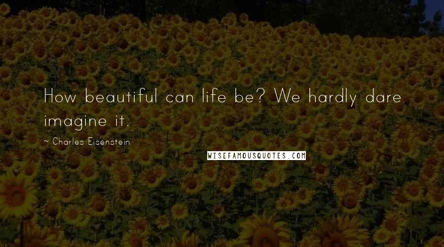 Charles Eisenstein Quotes: How beautiful can life be? We hardly dare imagine it.