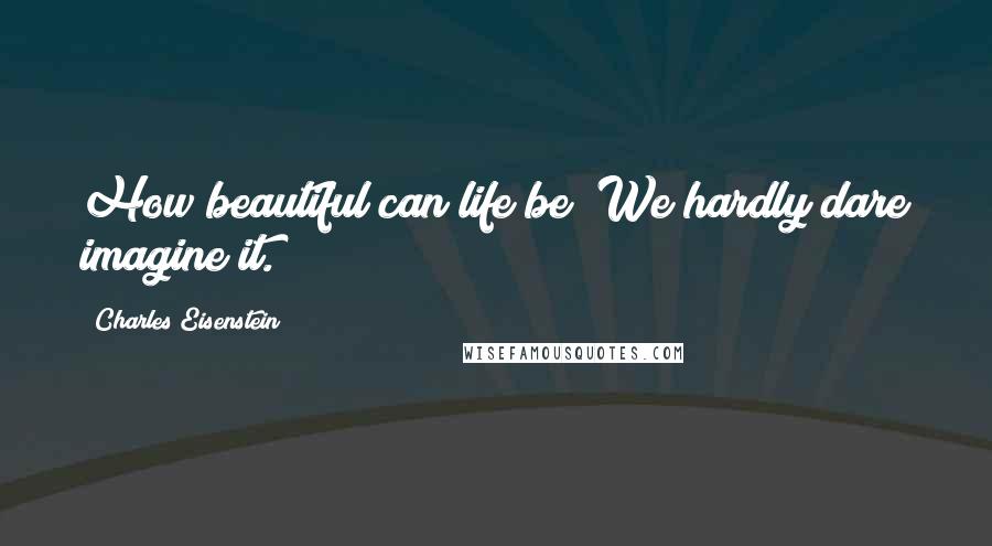 Charles Eisenstein Quotes: How beautiful can life be? We hardly dare imagine it.