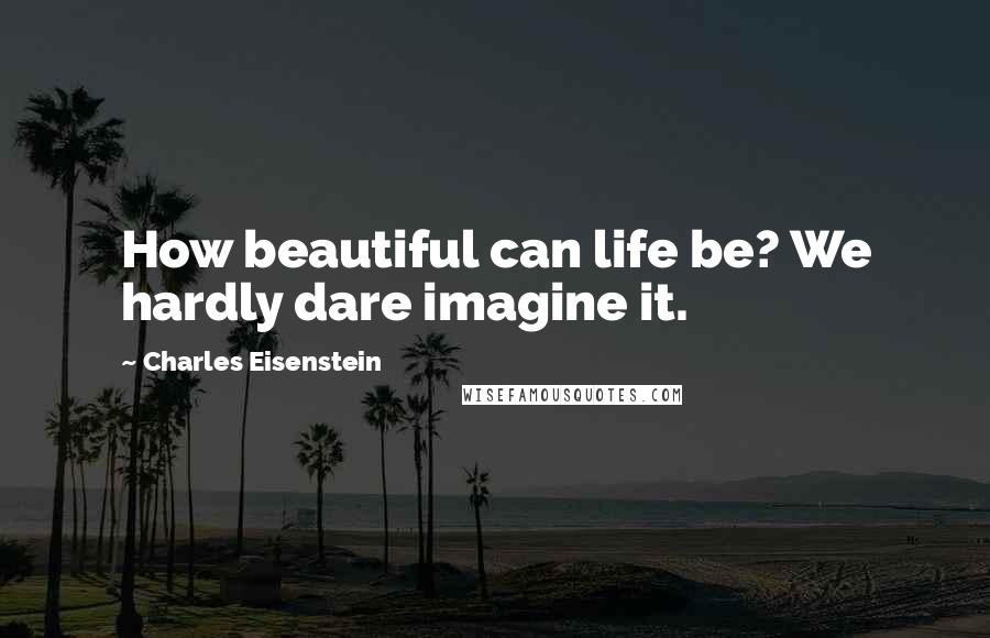 Charles Eisenstein Quotes: How beautiful can life be? We hardly dare imagine it.