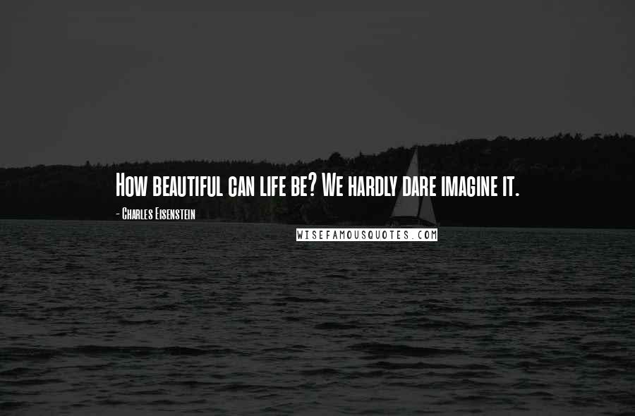 Charles Eisenstein Quotes: How beautiful can life be? We hardly dare imagine it.