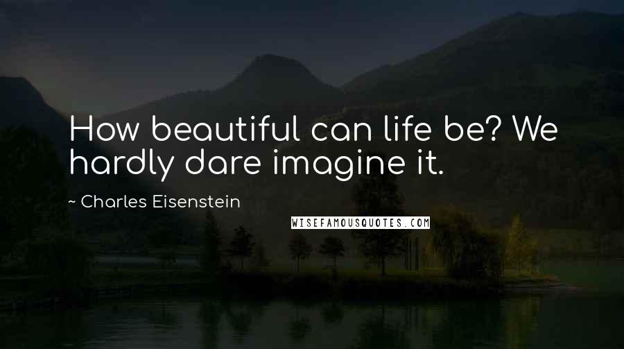 Charles Eisenstein Quotes: How beautiful can life be? We hardly dare imagine it.