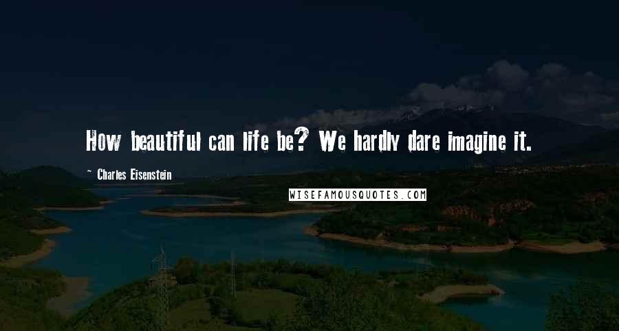 Charles Eisenstein Quotes: How beautiful can life be? We hardly dare imagine it.