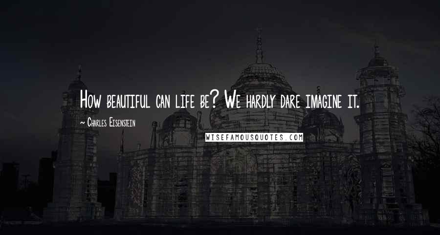 Charles Eisenstein Quotes: How beautiful can life be? We hardly dare imagine it.