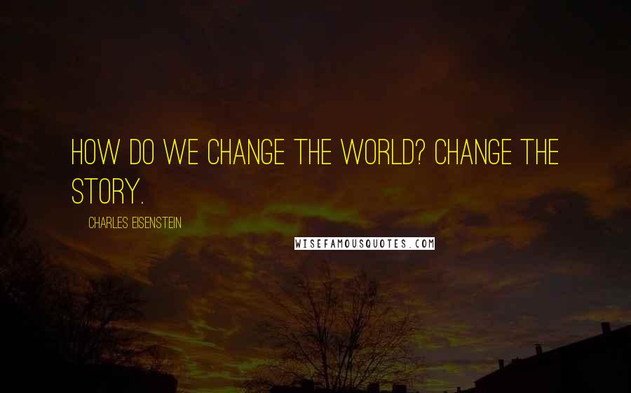 Charles Eisenstein Quotes: How do we change the world? Change the story.