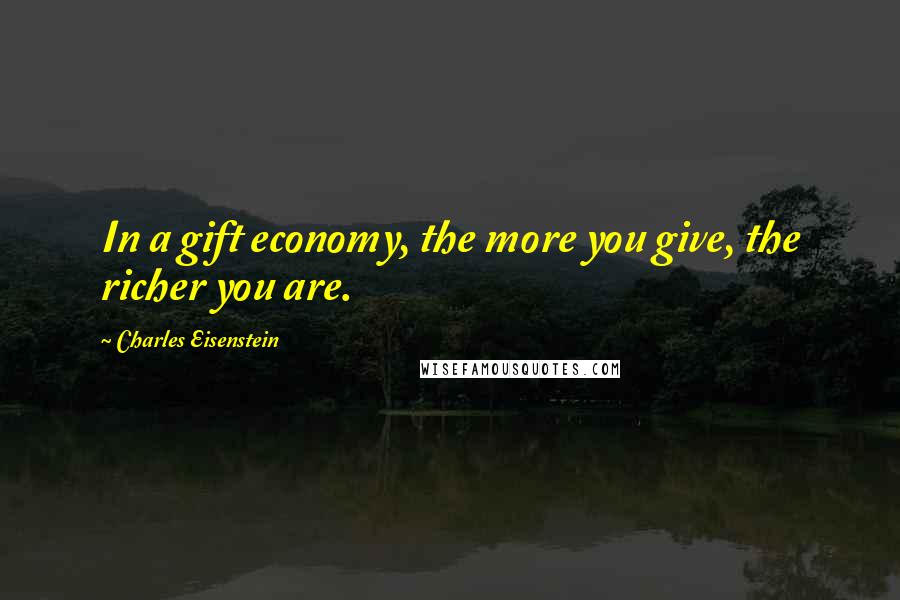 Charles Eisenstein Quotes: In a gift economy, the more you give, the richer you are.