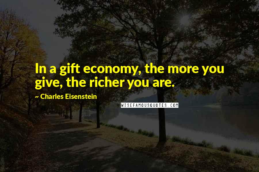 Charles Eisenstein Quotes: In a gift economy, the more you give, the richer you are.