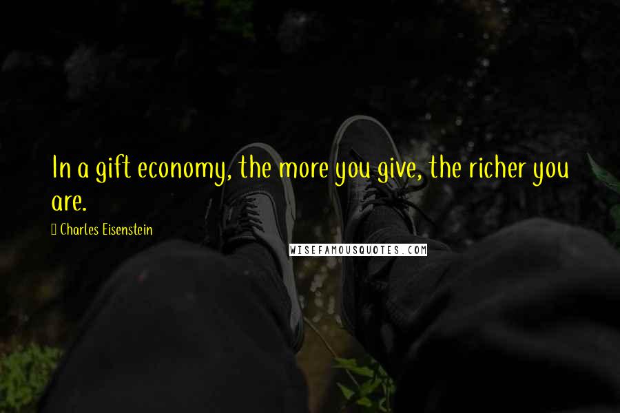 Charles Eisenstein Quotes: In a gift economy, the more you give, the richer you are.