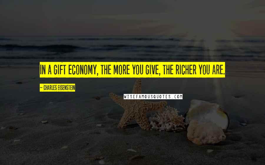 Charles Eisenstein Quotes: In a gift economy, the more you give, the richer you are.