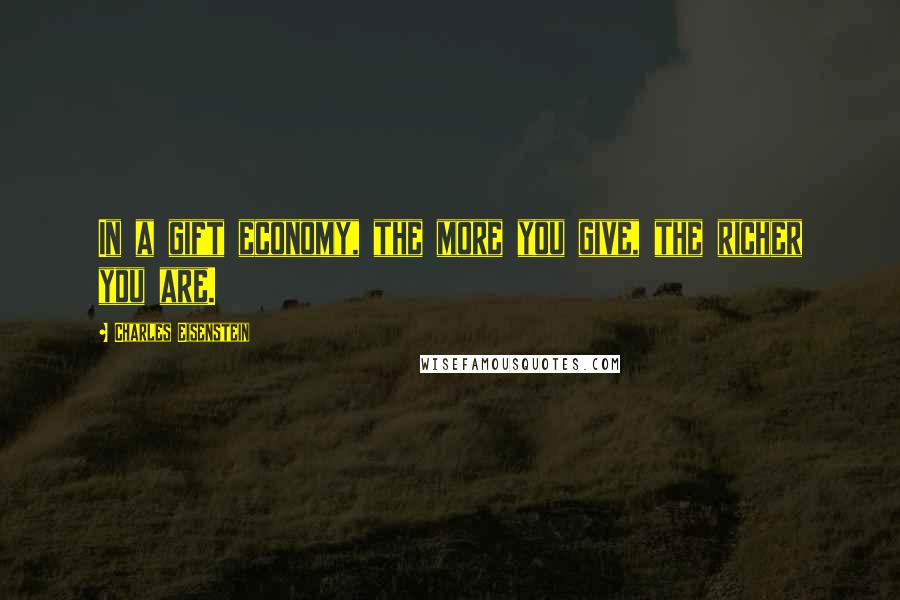 Charles Eisenstein Quotes: In a gift economy, the more you give, the richer you are.