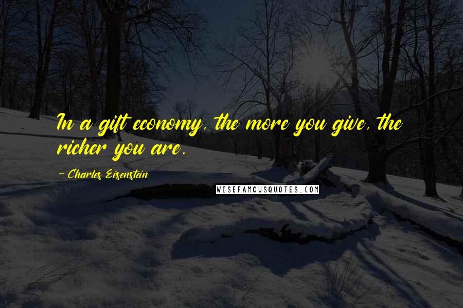 Charles Eisenstein Quotes: In a gift economy, the more you give, the richer you are.