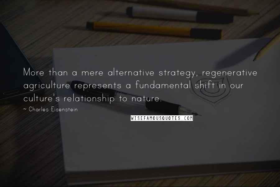 Charles Eisenstein Quotes: More than a mere alternative strategy, regenerative agriculture represents a fundamental shift in our culture's relationship to nature.