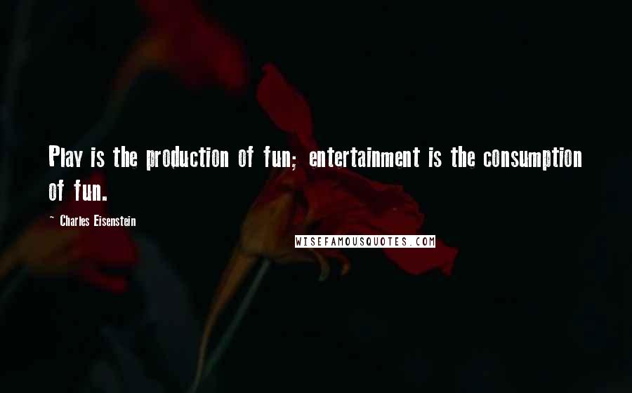 Charles Eisenstein Quotes: Play is the production of fun; entertainment is the consumption of fun.