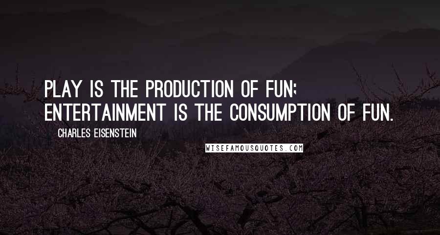 Charles Eisenstein Quotes: Play is the production of fun; entertainment is the consumption of fun.
