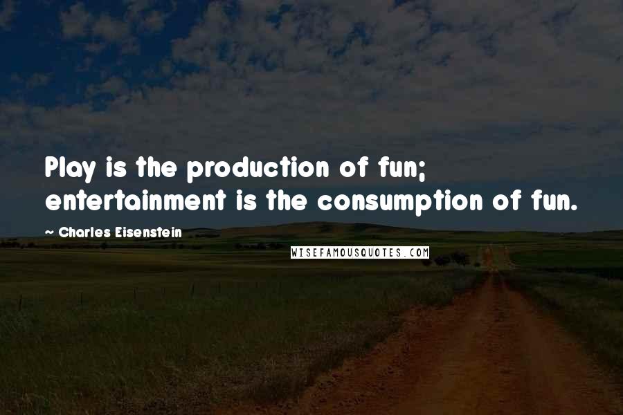 Charles Eisenstein Quotes: Play is the production of fun; entertainment is the consumption of fun.