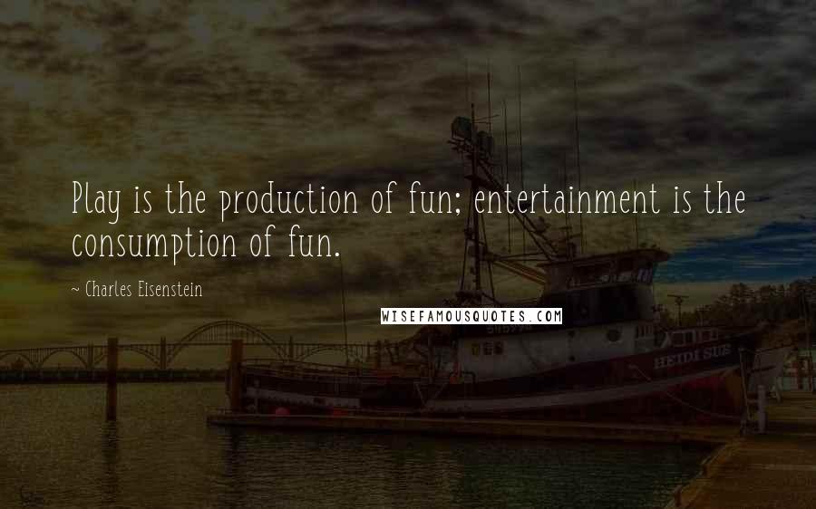 Charles Eisenstein Quotes: Play is the production of fun; entertainment is the consumption of fun.