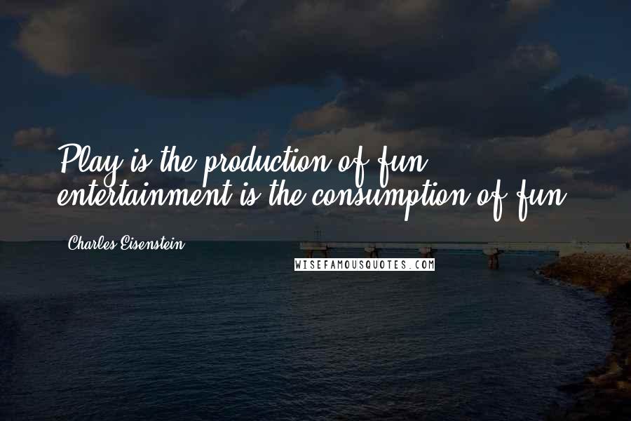 Charles Eisenstein Quotes: Play is the production of fun; entertainment is the consumption of fun.