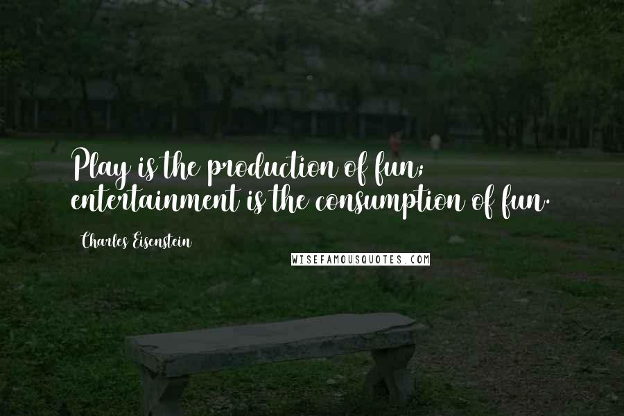 Charles Eisenstein Quotes: Play is the production of fun; entertainment is the consumption of fun.