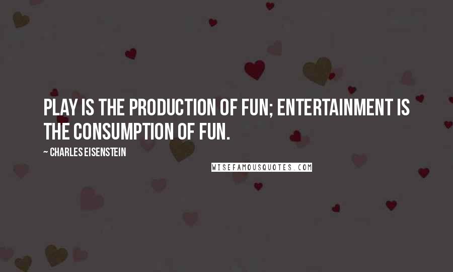 Charles Eisenstein Quotes: Play is the production of fun; entertainment is the consumption of fun.