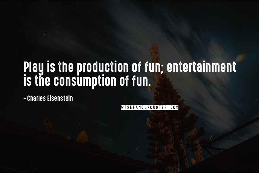 Charles Eisenstein Quotes: Play is the production of fun; entertainment is the consumption of fun.