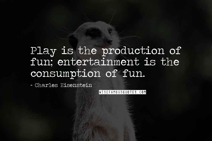 Charles Eisenstein Quotes: Play is the production of fun; entertainment is the consumption of fun.