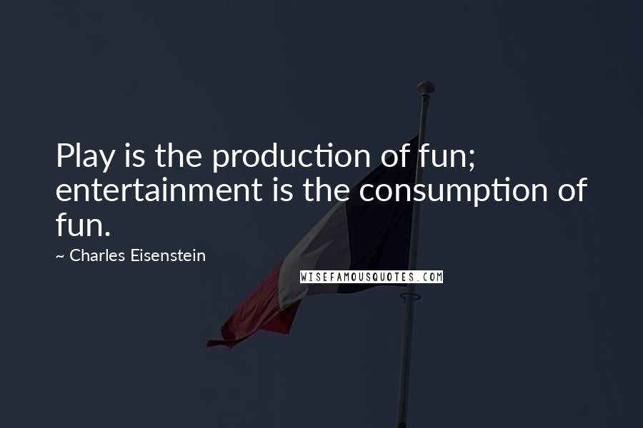 Charles Eisenstein Quotes: Play is the production of fun; entertainment is the consumption of fun.