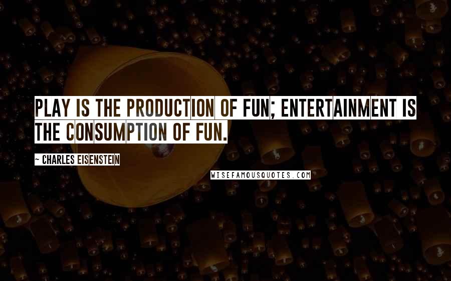 Charles Eisenstein Quotes: Play is the production of fun; entertainment is the consumption of fun.