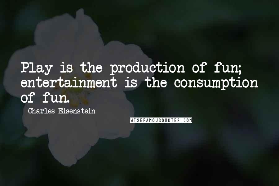 Charles Eisenstein Quotes: Play is the production of fun; entertainment is the consumption of fun.