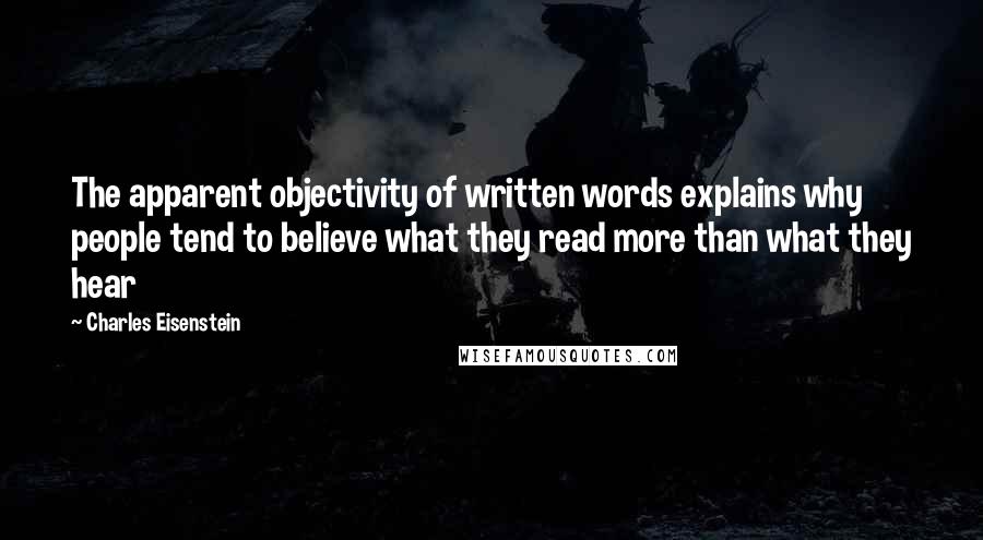 Charles Eisenstein Quotes: The apparent objectivity of written words explains why people tend to believe what they read more than what they hear