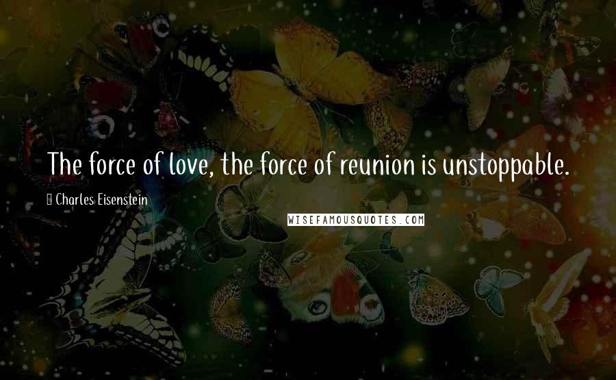 Charles Eisenstein Quotes: The force of love, the force of reunion is unstoppable.
